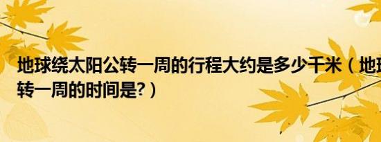 地球绕太阳公转一周的行程大约是多少千米（地球绕太阳公转一周的时间是?）