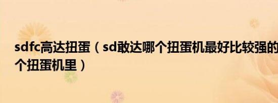 sdfc高达扭蛋（sd敢达哪个扭蛋机最好比较强的AR机在那个扭蛋机里）