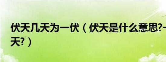 伏天几天为一伏（伏天是什么意思?一共多少天?）