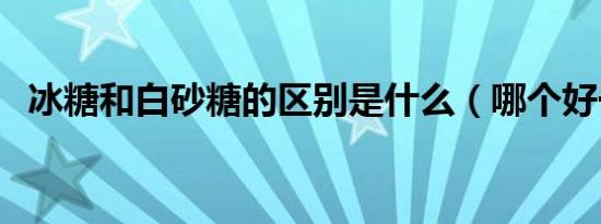 冰糖和白砂糖的区别是什么（哪个好一点）