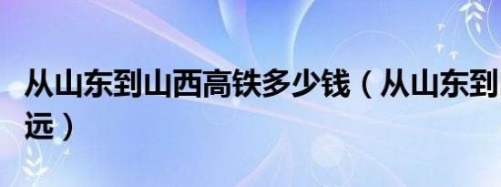 从山东到山西高铁多少钱（从山东到山西要多远）