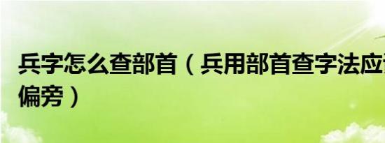 兵字怎么查部首（兵用部首查字法应该查什么偏旁）