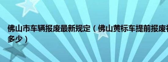 佛山市车辆报废最新规定（佛山黄标车提前报废补贴标准是多少）