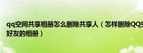 qq空间共享相册怎么删除共享人（怎样删除QQ空间里分享好友的相册）