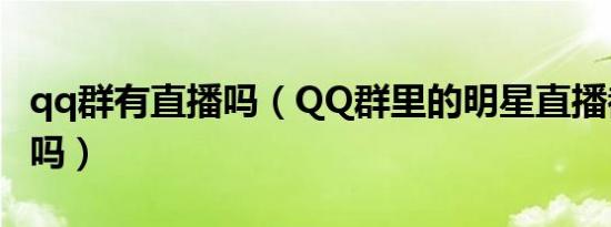 qq群有直播吗（QQ群里的明星直播都是真的吗）