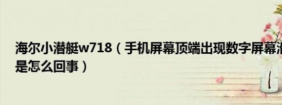 海尔小潜艇w718（手机屏幕顶端出现数字屏幕滑动有划痕是怎么回事）