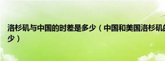 洛杉矶与中国的时差是多少（中国和美国洛杉矶的时差是多少）