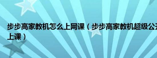 步步高家教机怎么上网课（步步高家教机超级公开课在哪儿上课）