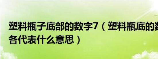 塑料瓶子底部的数字7（塑料瓶底的数字1到7各代表什么意思）