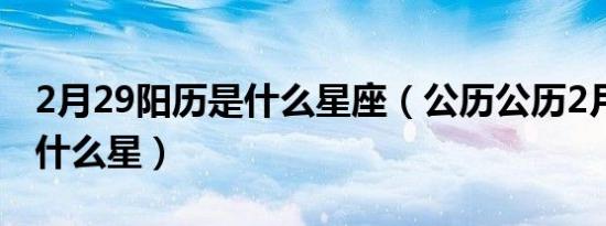 2月29阳历是什么星座（公历公历2月29日是什么星）