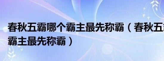 春秋五霸哪个霸主最先称霸（春秋五霸中哪位霸主最先称霸）