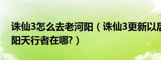 诛仙3怎么去老河阳（诛仙3更新以后的新河阳天行者在哪?）