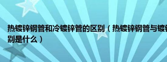 热镀锌钢管和冷镀锌管的区别（热镀锌钢管与镀锌钢管的区别是什么）