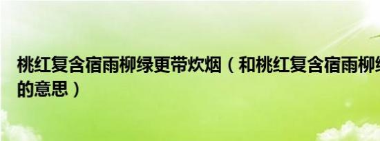 桃红复含宿雨柳绿更带炊烟（和桃红复含宿雨柳绿更带春烟的意思）