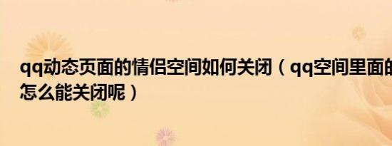 qq动态页面的情侣空间如何关闭（qq空间里面的情侣主页怎么能关闭呢）