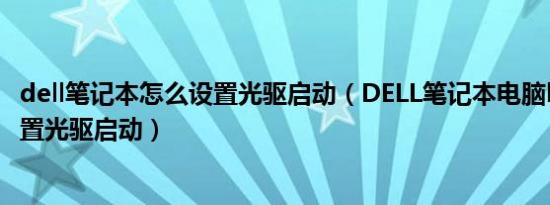 dell笔记本怎么设置光驱启动（DELL笔记本电脑bios如何设置光驱启动）