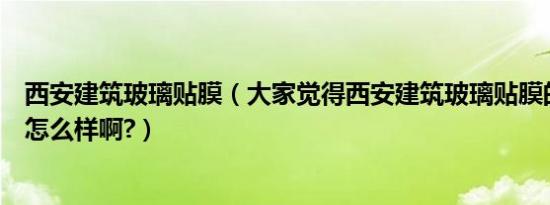 西安建筑玻璃贴膜（大家觉得西安建筑玻璃贴膜的市场行情怎么样啊?）