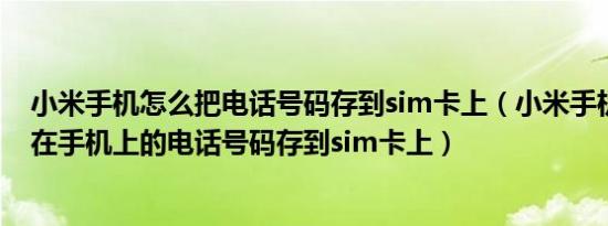 小米手机怎么把电话号码存到sim卡上（小米手机怎样把存在手机上的电话号码存到sim卡上）