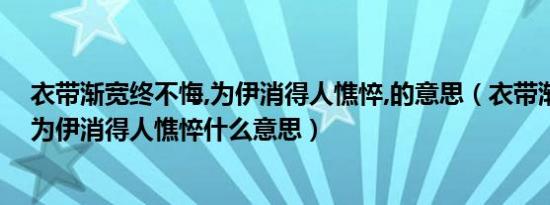 衣带渐宽终不悔,为伊消得人憔悴,的意思（衣带渐宽终无悔为伊消得人憔悴什么意思）