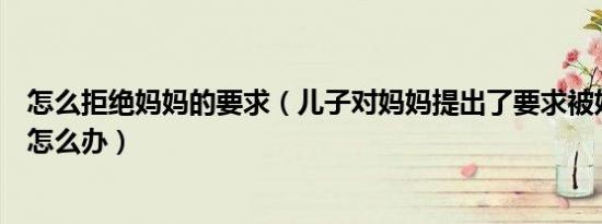 怎么拒绝妈妈的要求（儿子对妈妈提出了要求被妈妈拒绝了怎么办）