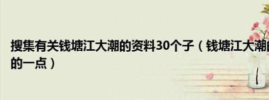 搜集有关钱塘江大潮的资料30个子（钱塘江大潮的资料简短的一点）