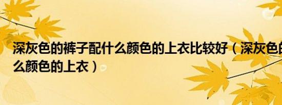 深灰色的裤子配什么颜色的上衣比较好（深灰色的裤子配什么颜色的上衣）