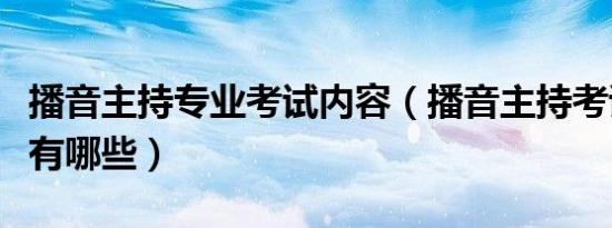 播音主持专业考试内容（播音主持考试的内容有哪些）