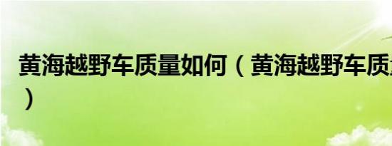 黄海越野车质量如何（黄海越野车质量怎么样）