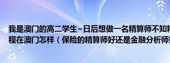 我是澳门的高二学生~日后想做一名精算师不知精算师的前程在澳门怎样（保险的精算师好还是金融分析师好啊）