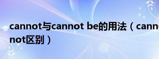 cannot与cannot be的用法（cannot与cannot区别）