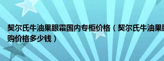 契尔氏牛油果眼霜国内专柜价格（契尔氏牛油果眼霜美国代购价格多少钱）