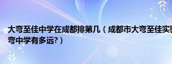 大弯至佳中学在成都排第几（成都市大弯至佳实验学校到大弯中学有多远?）