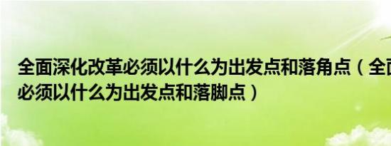 全面深化改革必须以什么为出发点和落角点（全面深化改革必须以什么为出发点和落脚点）