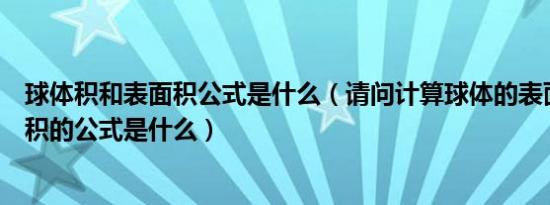 球体积和表面积公式是什么（请问计算球体的表面积以及体积的公式是什么）