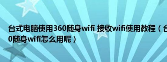 台式电脑使用360随身wifi 接收wifi使用教程（台式机上360随身wifi怎么用呢）