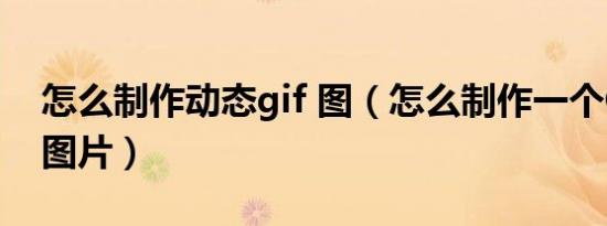 怎么制作动态gif 图（怎么制作一个GIF动态图片）