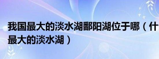 我国最大的淡水湖鄱阳湖位于哪（什么是我国最大的淡水湖）