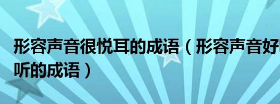 形容声音很悦耳的成语（形容声音好听悦耳动听的成语）