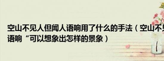 空山不见人但闻人语响用了什么的手法（空山不见人但闻人语响“可以想象出怎样的景象）