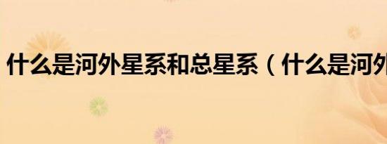 什么是河外星系和总星系（什么是河外星系）