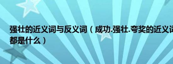 强壮的近义词与反义词（成功.强壮.夸奖的近义词和反义词都是什么）