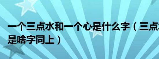 一个三点水和一个心是什么字（三点水一个心是啥字同上）