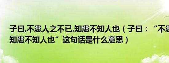 子曰,不患人之不已,知患不知人也（子曰：“不患人之不己知患不知人也”这句话是什么意思）