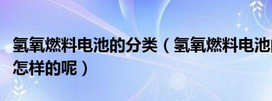 氢氧燃料电池的分类（氢氧燃料电池的分类是怎样的呢）