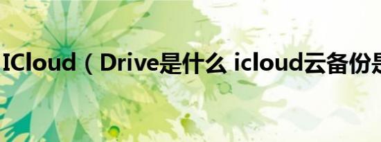 ICloud（Drive是什么 icloud云备份是什么）