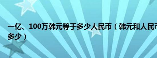 一亿、100万韩元等于多少人民币（韩元和人民币的汇率是多少）