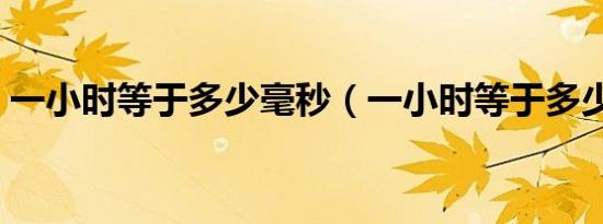 一小时等于多少毫秒（一小时等于多少毫秒）