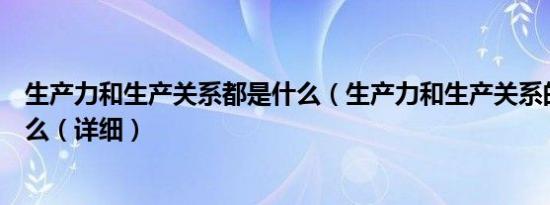 生产力和生产关系都是什么（生产力和生产关系的关系是什么（详细）