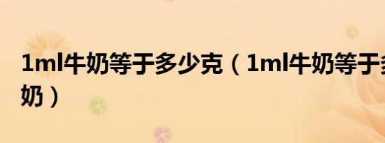 1ml牛奶等于多少克（1ml牛奶等于多少克牛奶）