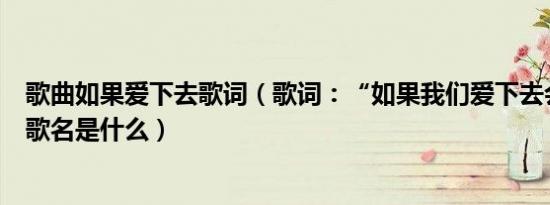 歌曲如果爱下去歌词（歌词：“如果我们爱下去会怎样”的歌名是什么）